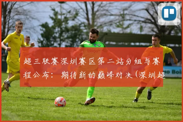 超三联赛深圳赛区第二站分组与赛程公布：期待新的巅峰对决(深圳超级联赛)